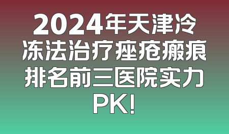 2024年天津冷冻法治疗痤疮瘢痕排名前三医院实力PK!