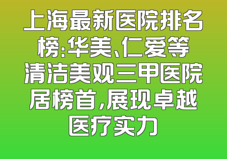 上海最新医院排名榜：华美、仁爱等清洁美观三甲医院居榜首，展现卓越医疗实力
