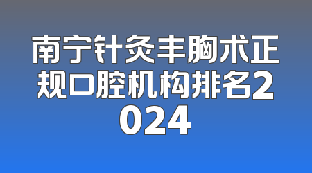 南宁针灸丰胸术正规口腔机构排名2024