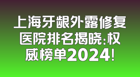 上海牙龈外露修复医院排名揭晓：权威榜单2024！