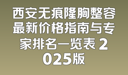 西安无痕隆胸整容最新价格指南与专家排名一览表 2025版