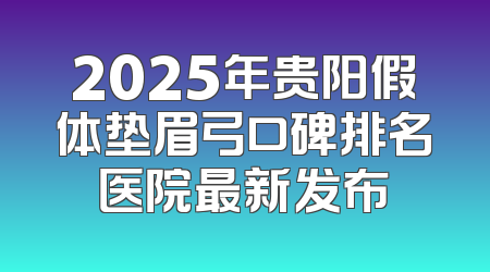 2025年贵阳假体垫眉弓口碑排名医院最新发布
