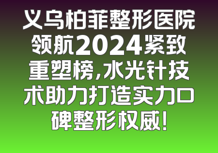 义乌柏菲整形医院领航2024紧致重塑榜，水光针技术助力打造实力口碑整形权威！