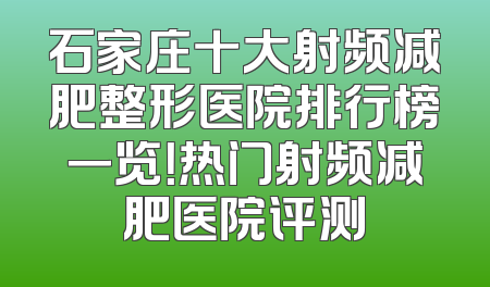 石家庄十大射频减肥整形医院排行榜一览！热门射频减肥医院评测