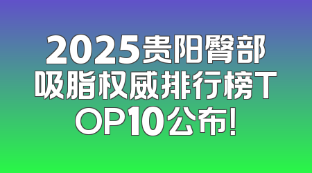 2025贵阳臀部吸脂权威排行榜TOP10公布！