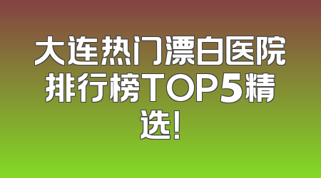 大连热门漂白医院排行榜TOP5精选！