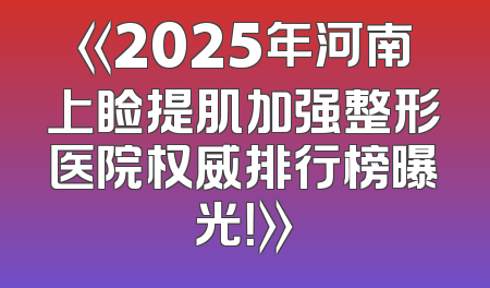 《2025年河南上睑提肌加强整形医院权威排行榜曝光！》