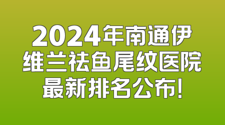2024年南通伊维兰祛鱼尾纹医院最新排名公布！