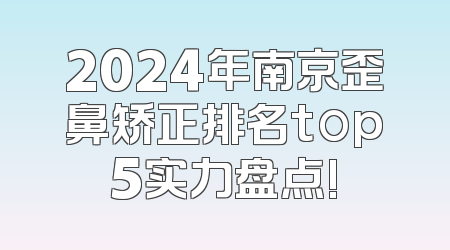 2024年南京歪鼻矫正排名top5实力盘点!