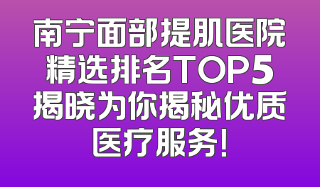 南宁面部提肌医院精选排名TOP5揭晓为你揭秘优质医疗服务！