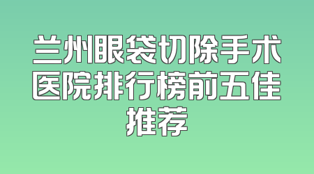 兰州眼袋切除手术医院排行榜前五佳推荐