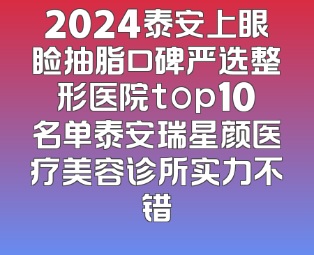 2024泰安上眼睑抽脂口碑严选整形医院top10名单泰安瑞星颜医疗美容诊所实力不错