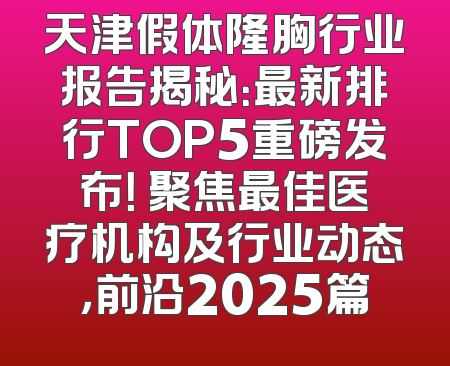 天津假体隆胸行业报告揭秘：最新排行TOP5重磅发布！ 聚焦最佳医疗机构及行业动态，前沿2025篇