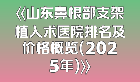 《山东鼻根部支架植入术医院排名及价格概览（2025年）》