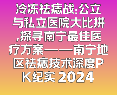 冷冻祛痣战：公立与私立医院大比拼，探寻南宁最佳医疗方案——南宁地区祛痣技术深度PK纪实 2024