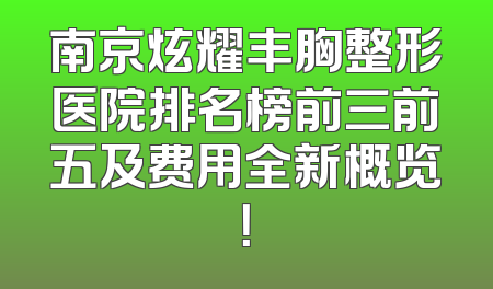 南京炫耀丰胸整形医院排名榜前三前五及费用全新概览！