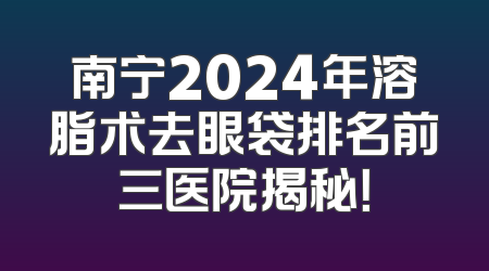 南宁2024年溶脂术去眼袋排名前三医院揭秘！
