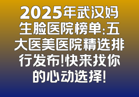 2025年武汉妈生脸医院榜单：五大医美医院精选排行发布！快来找你的心动选择！