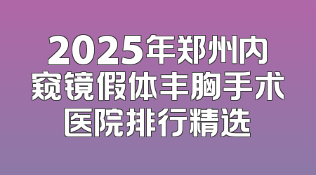 2025年郑州内窥镜假体丰胸手术医院排行精选