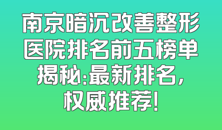 南京暗沉改善整形医院排名前五榜单揭秘：最新排名，权威推荐！