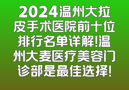 2024温州大拉皮手术医院前十位排行名单详解！温州大麦医疗美容门诊部是最佳选择！