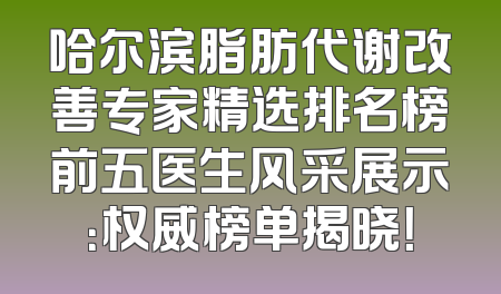 哈尔滨脂肪代谢改善专家精选排名榜前五医生风采展示：权威榜单揭晓！