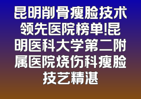 昆明削骨瘦脸技术领先医院榜单！昆明医科大学第二附属医院烧伤科瘦脸技艺精湛