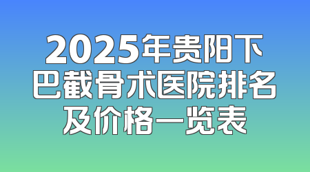2025年贵阳下巴截骨术医院排名及价格一览表