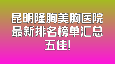 昆明隆胸美胸医院最新排名榜单汇总五佳！