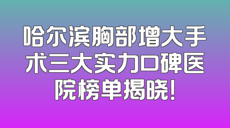 哈尔滨胸部增大手术三大实力口碑医院榜单揭晓！