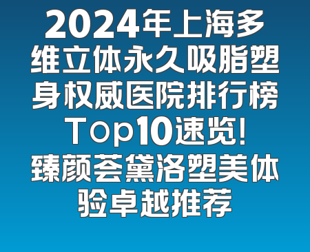 2024年上海多维立体永久吸脂塑身权威医院排行榜Top10速览！臻颜荟黛洛塑美体验卓越推荐