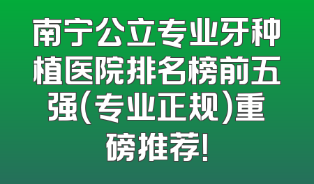 南宁公立专业牙种植医院排名榜前五强（专业正规）重磅推荐！