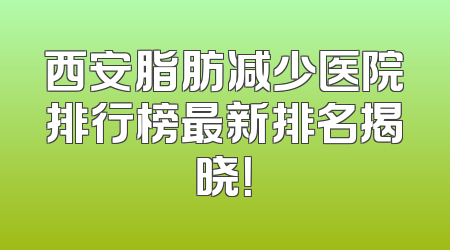 西安脂肪减少医院排行榜最新排名揭晓！