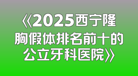 《2025西宁隆胸假体排名前十的公立牙科医院》
