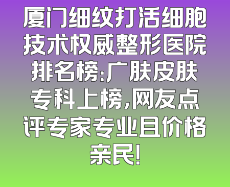 厦门细纹打活细胞技术权威整形医院排名榜：广肤皮肤专科上榜，网友点评专家专业且价格亲民！