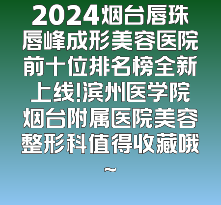 2024烟台唇珠唇峰成形美容医院前十位排名榜全新上线！滨州医学院烟台附属医院美容整形科值得收藏哦~