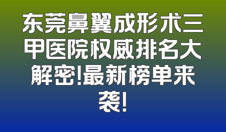 东莞鼻翼成形术三甲医院权威排名大解密！最新榜单来袭！