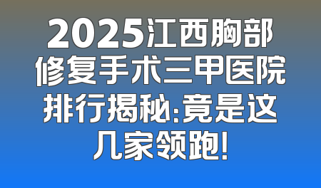 2025江西胸部修复手术三甲医院排行揭秘：竟是这几家领跑！
