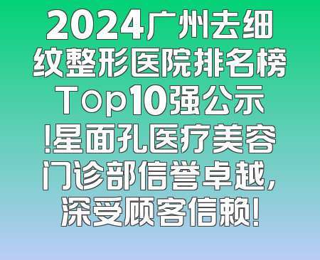 2024广州去细纹整形医院排名榜Top10强公示！星面孔医疗美容门诊部信誉卓越，深受顾客信赖！
