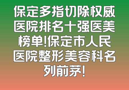 保定多指切除权威医院排名十强医美榜单！保定市人民医院整形美容科名列前茅！