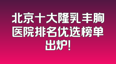 北京十大隆乳丰胸医院排名优选榜单出炉！