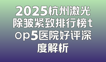 2025杭州激光除皱紧致排行榜top5医院好评深度解析