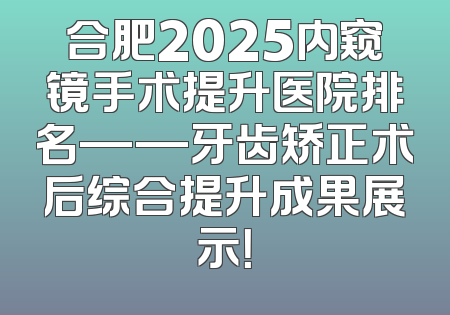 合肥2025内窥镜手术提升医院排名——牙齿矫正术后综合提升成果展示！