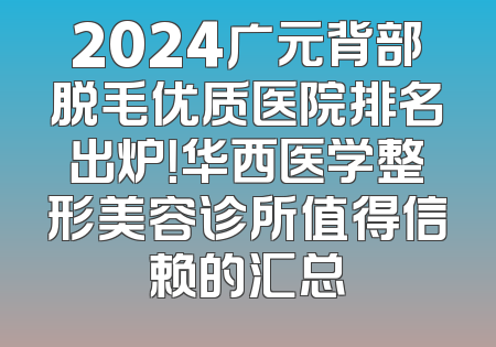 2024广元背部脱毛优质医院排名出炉！华西医学整形美容诊所值得信赖的汇总