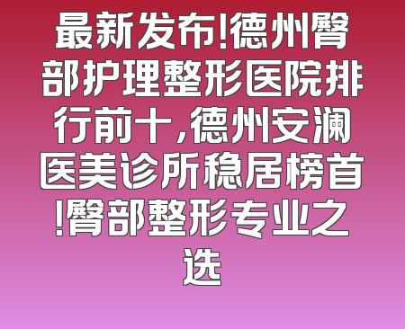 最新发布！德州臀部护理整形医院排行前十，德州安澜医美诊所稳居榜首！臀部整形专业之选