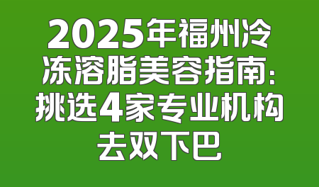 2025年福州冷冻溶脂美容指南：挑选4家专业机构去双下巴