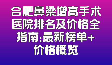 合肥鼻梁增高手术医院排名及价格全指南：最新榜单+价格概览