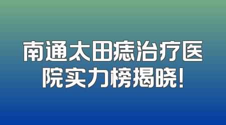 南通太田痣治疗医院实力榜揭晓！