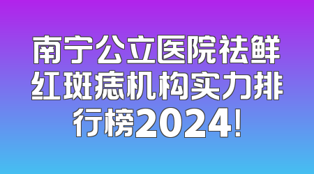 南宁公立医院祛鲜红斑痣机构实力排行榜2024！