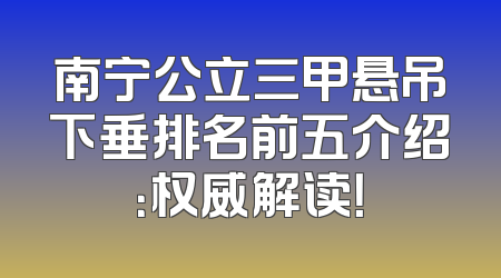 南宁公立三甲悬吊下垂排名前五介绍：权威解读！